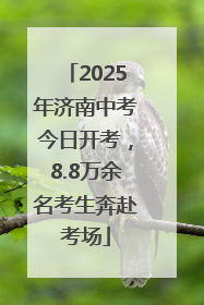 2025年济南中考今日开考，8.8万余名考生奔赴考场