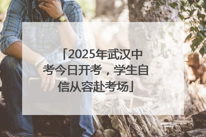 2025年武汉中考今日开考，学生自信从容赴考场