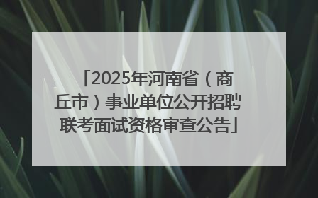2025年河南省（商丘市）事业单位公开招聘联考面试资格审查公告
