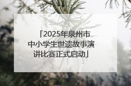 2025年泉州市中小学生世遗故事演讲比赛正式启动