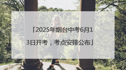 2025年烟台中考6月13日开考，考点安排公布