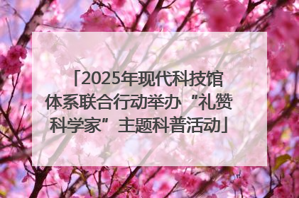 2025年现代科技馆体系联合行动举办“礼赞科学家”主题科普活动
