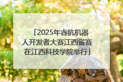 2025年睿抗机器人开发者大赛江西省赛在江西科技学院举行
