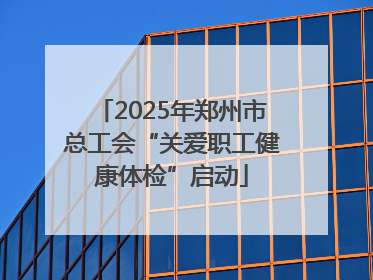 2025年郑州市总工会“关爱职工健康体检”启动