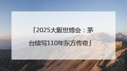 2025大阪世博会：茅台续写110年东方传奇
