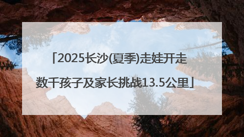 2025长沙(夏季)走娃开走 数千孩子及家长挑战13.5公里