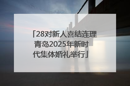 28对新人喜结连理 青岛2025年新时代集体婚礼举行