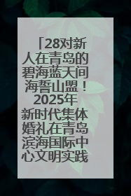 28对新人在青岛的碧海蓝天间海誓山盟！2025年新时代集体婚礼在青岛滨海国际中心文明实践广场举行
