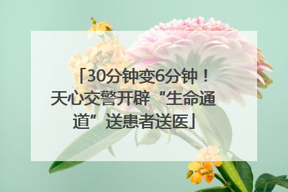 30分钟变6分钟！天心交警开辟“生命通道”送患者送医