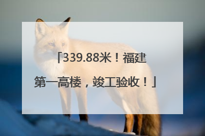 339.88米！福建第一高楼，竣工验收！