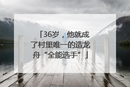 36岁，他就成了村里唯一的造龙舟“全能选手”