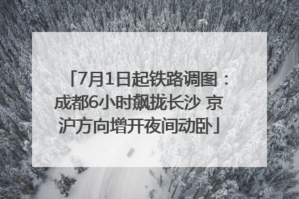 7月1日起铁路调图：成都6小时飙拢长沙 京沪方向增开夜间动卧