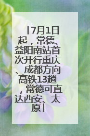 7月1日起，常德、益阳南站首次开行重庆、成都方向高铁13趟，常德可直达西安、太原