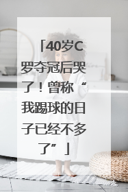 40岁C罗夺冠后哭了！曾称“我踢球的日子已经不多了”