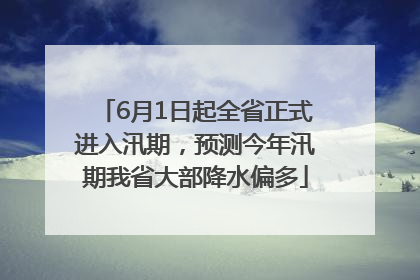 6月1日起全省正式进入汛期，预测今年汛期我省大部降水偏多