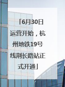 6月30日运营开始，杭州地铁19号线荆长路站正式开通