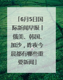 6月5日国际新闻早报丨俄美、韩国、加沙，昨夜今晨都有哪些重要新闻