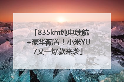835km纯电续航+豪华配置！小米YU7又一爆款来袭