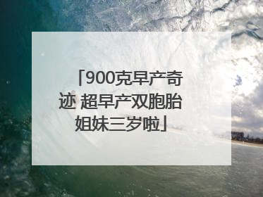 900克早产奇迹 超早产双胞胎姐妹三岁啦