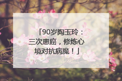 90岁陶玉玲：三次患癌，修炼心境对抗病魔！