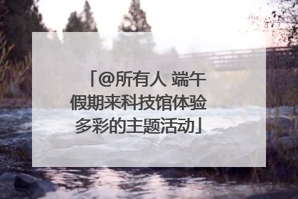@所有人 端午假期来科技馆体验多彩的主题活动